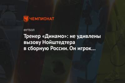 Роман Нойштедтер - Тренер «Динамо»: не удивлены вызову Нойштедтера в сборную России. Он игрок высокого класса - championat.com - Москва - Краснодар