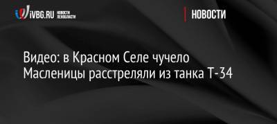 Видео: в Красном Селе чучело Масленицы расстреляли из танка Т-34 - ivbg.ru - Санкт-Петербург - район Красносельский, Санкт-Петербург - Петербург