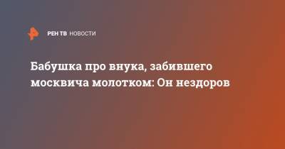 Бабушка про внука, забившего москвича молотком: Он нездоров - ren.tv - Москва