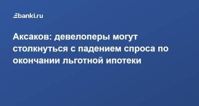 Анатолий Аксаков - Аксаков: девелоперы могут столкнуться с падением спроса по окончании льготной ипотеки - smartmoney.one