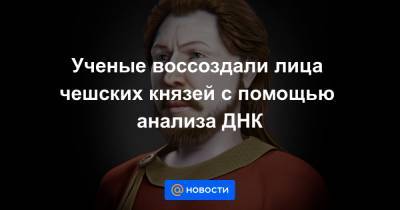 Ученые воссоздали лица чешских князей с помощью анализа ДНК - news.mail.ru - Австрия - Венгрия