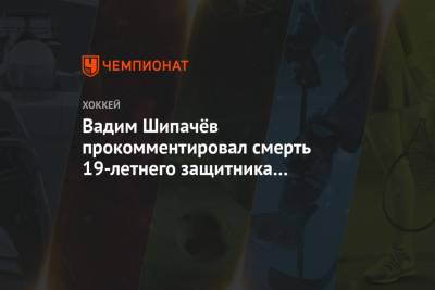 Вадим Шипачев - Тимур Файзутдинов - Вадим Шипачёв прокомментировал смерть 19-летнего защитника Тимура Файзутдинова - championat.com - Москва - Санкт-Петербург