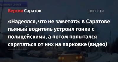 «Надеялся, что не заметят»: в Саратове пьяный водитель устроил гонки с полицейскими, а потом попытался спрятаться от них на парковке (видео) - nversia.ru - Саратовская обл. - Саратов