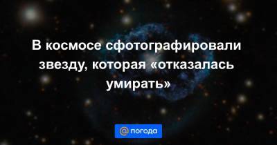 В космосе сфотографировали звезду, которая «отказалась умирать» - news.mail.ru