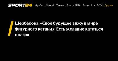 Анна Щербакова - Щербакова: «Свое будущее вижу в мире фигурного катания. Есть желание кататься долго» - sport24.ru
