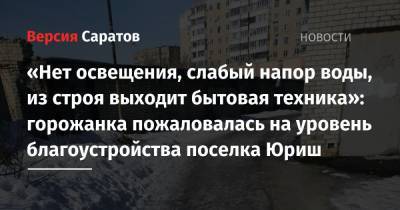 «Нет освещения, слабый напор воды, из строя выходит бытовая техника»: горожанка пожаловалась на уровень благоустройства поселка Юриш - nversia.ru - Саратов