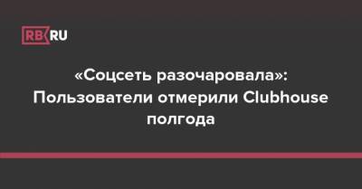 «Соцсеть разочаровала»: Пользователи отмерили Clubhouse полгода - rb.ru