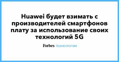 Huawei будет взимать с производителей смартфонов плату за использование своих технологий 5G - forbes.ru - Китай