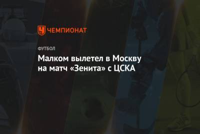 Малком вылетел в Москву на матч «Зенита» с ЦСКА - championat.com - Москва - Иордания