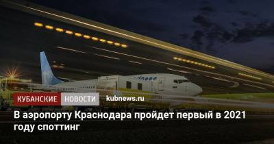 В аэропорту Краснодара пройдет первый в 2021 году споттинг - kubnews.ru - Москва - Санкт-Петербург - Краснодарский край - Краснодар - Екатеринбург - Симферополь - Ростов-На-Дону - Петропавловск-Камчатский