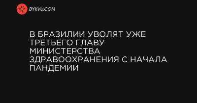 В Бразилии уволят уже третьего главу министерства здравоохранения с начала пандемии - bykvu.com - Бразилия