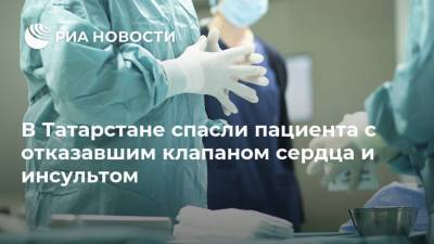 В Татарстане спасли пациента с отказавшим клапаном сердца и инсультом - ria.ru - респ. Татарстан - Набережные Челны - Казань - Набережные Челны