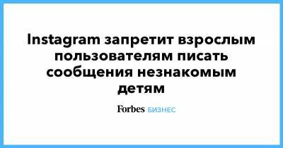 Instagram запретит взрослым пользователям писать сообщения незнакомым детям - forbes.ru
