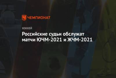 Российские судьи обслужат матчи ЮЧМ — 2021 и ЖЧМ — 2021 - championat.com - Канада - Рига