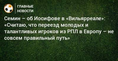 Юрий Семин - Семин – об Иосифове в «Вильярреале»: «Считаю, что переезд молодых и талантливых игроков из РПЛ в Европу – не совсем правильный путь» - bombardir.ru
