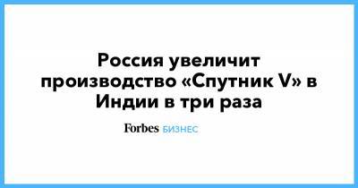 Кирилл Дмитриев - Россия увеличит производство «Спутник V» в Индии в три раза - forbes.ru