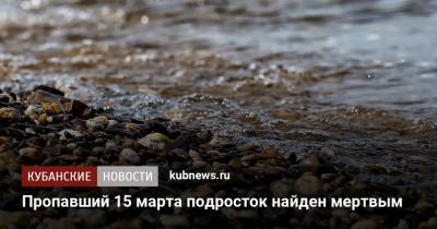 Пропавший 15 марта подросток найден мертвым - kubnews.ru - Краснодарский край