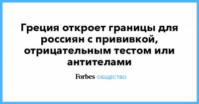 Греция откроет границы для россиян с прививкой, отрицательным тестом или антителами - forbes.ru - Россия - Греция