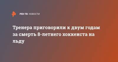 Тренера приговорили к двум годам за смерть 8-летнего хоккеиста на льду - ren.tv