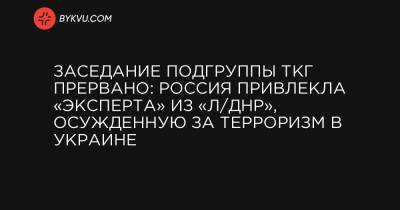 Заседание подгруппы ТКГ прервано: Россия привлекла «эксперта» из «Л/ДНР», осужденную за терроризм в Украине - bykvu.com - ДНР - Луганск