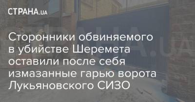 Павел Шеремет - Сергей Стерненко - Андрей Антоненко - Сторонники обвиняемого в убийстве Шеремета оставили после себя измазанные гарью ворота Лукьяновского СИЗО - strana.ua