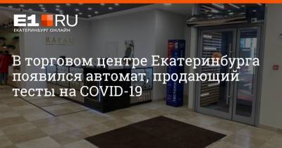 Александр Соловьев - В торговом центре Екатеринбурга появился автомат, продающий тесты на COVID-19 - e1.ru - Екатеринбург