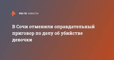 В Сочи отменили оправдательный приговор по делу об убийстве девочки - ren.tv - Сочи - Краснодарский край