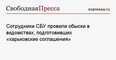 Сотрудники СБУ провели обыски в ведомствах, подготовивших «харьковские соглашения» - svpressa.ru