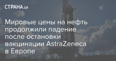 Мировые цены на нефть продолжили падение после остановки вакцинации AstraZeneca в Европе - strana.ua - Лондон - Нью-Йорк