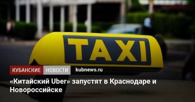 «Китайский Uber» запустят в Краснодаре и Новороссийске - kubnews.ru - Краснодарский край - Краснодар - Новороссийск