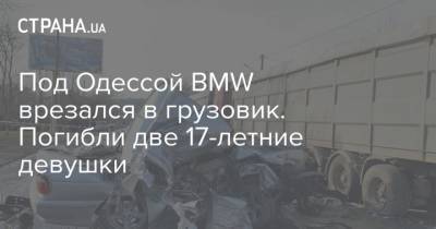 Под Одессой BMW врезался в грузовик. Погибли две 17-летние девушки - strana.ua - Одесса - Хмельницкая обл. - Одесская обл.