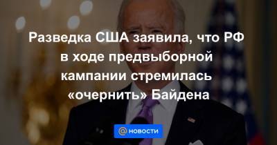 Джо Байден - Разведка США заявила, что РФ в ходе предвыборной кампании стремилась «очернить» Байдена - news.mail.ru - Вашингтон