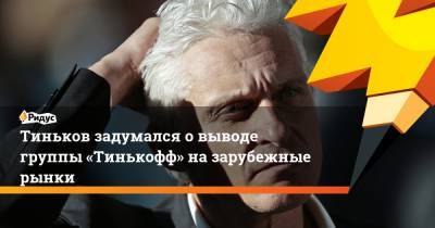 Олег Тиньков - Тиньков задумался овыводе группы «Тинькофф» назарубежные рынки - ridus.ru