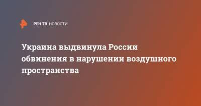 Украина выдвинула России обвинения в нарушении воздушного пространства - ren.tv - Украина - Сумская обл.