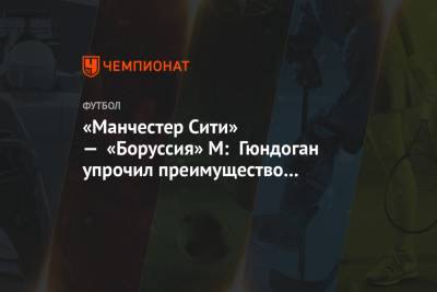 Филип Фоден - «Манчестер Сити» — «Боруссия» М: Гюндоган упрочил преимущество «горожан» - championat.com - Будапешт