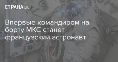 Тамара Песке - Впервые командиром на борту МКС станет французский астронавт - strana.ua