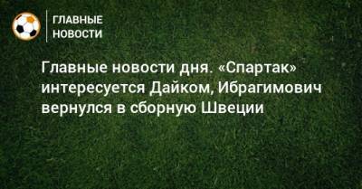 Главные новости дня. «Спартак» интересуется Дайком, Ибрагимович вернулся в сборную Швеции - bombardir.ru - Москва - Уфа - Швеция - Мальта - Загреб - Голландия - Тамбов