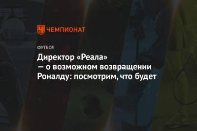 Криштиану Роналду - Директор «Реала» — о возможном возвращении Роналду: посмотрим, что будет - championat.com - Испания