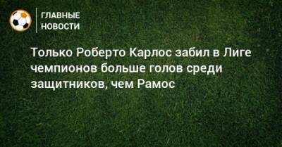 Роберто Карлос - Серхио Рамос - Только Роберто Карлос забил в Лиге чемпионов больше голов среди защитников, чем Рамос - bombardir.ru