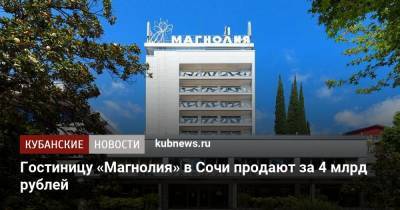Гостиницу «Магнолия» в Сочи продают за 4 млрд рублей - kubnews.ru - Сочи - Краснодарский край