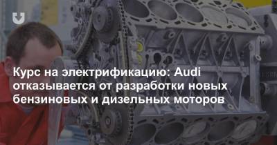 Курс на электрификацию: Audi отказывается от разработки новых бензиновых и дизельных моторов - news.tut.by