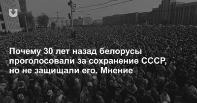 Почему 30 лет назад белорусы проголосовали за сохранение СССР, но не защищали его. Мнение - news.tut.by
