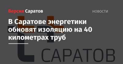 В Саратове энергетики обновят изоляцию на 40 километрах труб - nversia.ru - Саратов