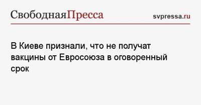 Дмитрий Кулеба - В Киеве признали, что не получат вакцины от Евросоюза в оговоренный срок - svpressa.ru - Киев