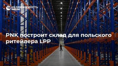 PNK построит склад для польского ритейлера LPP - realty.ria.ru - Москва