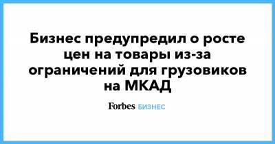 Сергей Собянин - Бизнес предупредил о росте цен на товары из-за ограничений для грузовиков на МКАД - forbes.ru - Москва