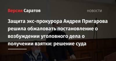 Защита экс-прокурора Андрея Пригарова решила обжаловать постановление о возбуждении уголовного дела о получении взятки: решение суда - nversia.ru - Саратов - р-н Кировский