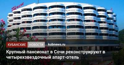 Крупный пансионат в Сочи реконструируют в четырехзвездочный апарт-отель - kubnews.ru - Сочи - Краснодарский край - Отели