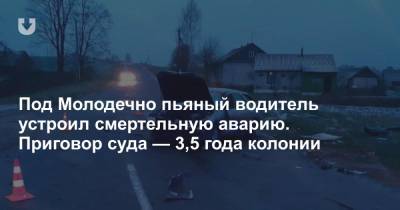 Под Молодечно пьяный водитель устроил смертельную аварию. Приговор суда — 3,5 года колонии - news.tut.by - Минск - Минская обл.