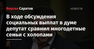 Сергей Егоров - В ходе обсуждения социальных выплат в думе депутат сравнил многодетные семьи с холопами - nversia.ru - Саратовская обл. - Саратов